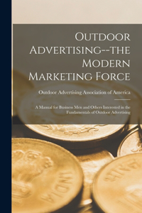 Outdoor Advertising--the Modern Marketing Force; a Manual for Business men and Others Interested in the Fundamentals of Outdoor Advertising