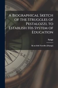 A Biographical Sketch of the Struggles of Pestalozzi, to Establish His System of Education