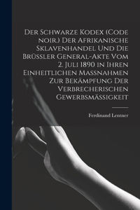 Der Schwarze Kodex (Code noir.) Der afrikanische Sklavenhandel und die Brüssler General-Akte vom 2. Juli 1890 in ihren einheitlichen Massnahmen zur Bekämpfung der verbrecherischen Gewerbsmäßigkeit