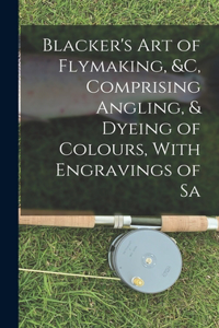 Blacker's Art of Flymaking, &c, Comprising Angling, & Dyeing of Colours, With Engravings of Sa