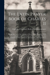 Latin Prayer Book of Charles II; or, an Account of the Liturgia of Dean Durel, Together With a Reprint and Translation of the Catechism Therein Contained, With Collations, Annotations, and Appendices