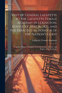 Visit of General Lafayette to the Lafayette Female Academy in Lexington, Kentucky, May 16, 1825, and the Exercises in Honour of the Nation's Guest