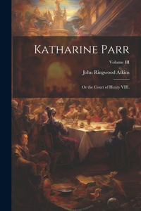 Katharine Parr; or the Court of Henry VIII.; Volume III