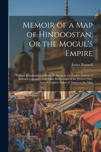 Memoir of a Map of Hindoostan; Or the Mogul's Empire: With an Examination of Some Positions in the Former System of Indian Geography; and Some Illustrations of the Present One: And a Complete Index of N