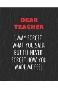 Dear Teacher I May Forget What You Said, But I'll Never Forget How You Made Me Feel