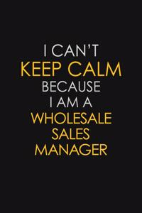 I Can't Keep Calm Because I Am A Wholesale Sales Manager