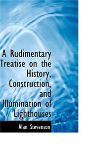 A Rudimentary Treatise on the History, Construction, and Illumination of Lighthouses