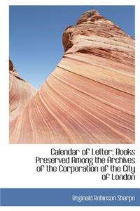 Calendar of Letter: Books Preserved Among the Archives of the Corporation of the City of London