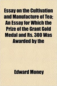 Essay on the Cultivation and Manufacture of Tea; An Essay for Which the Prize of the Grant Gold Medal and RS. 300 Was Awarded by the