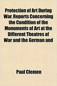 Protection of Art During War. Reports Concerning the Condition of the Monuments of Art at the Different Theatres of War and the German and
