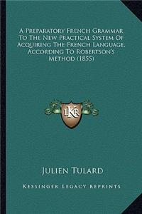 A Preparatory French Grammar to the New Practical System of Acquiring the French Language, According to Robertson's Method (1855)