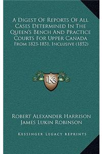 A Digest of Reports of All Cases Determined in the Queen's Bench and Practice Courts for Upper Canada