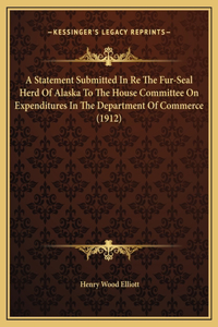 A Statement Submitted In Re The Fur-Seal Herd Of Alaska To The House Committee On Expenditures In The Department Of Commerce (1912)