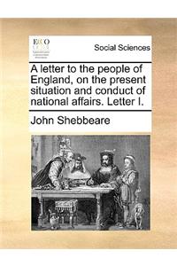 A Letter to the People of England, on the Present Situation and Conduct of National Affairs. Letter I.