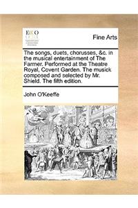 Songs, Duets, Chorusses, &c. in the Musical Entertainment of the Farmer. Performed at the Theatre Royal, Covent Garden. the Musick Composed and Selected by Mr. Shield. the Fifth Edition.