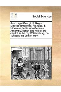 Anno Regni Georgii III. Regis Magnae-Britanniae, Franciae, & Hiberniae, Tertio. at a General-Assembly, Begun and Held at the Capitol, in the City Williamsburg, on Tuesday the 26th of May