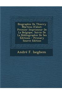 Biographie de Thierry Martens D'Alost: Premier Imprimeur de La Belgique, Suivie de La Bibliographie de Ses Editions