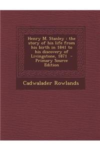 Henry M. Stanley: The Story of His Life from His Birth in 1841 to His Discovery of Livingstone, 1871