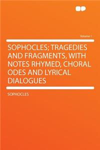 Sophocles; Tragedies and Fragments, with Notes Rhymed, Choral Odes and Lyrical Dialogues Volume 1
