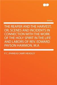 The Reaper and the Harvest, Or, Scenes and Incidents in Connection with the Work of the Holy Spirit in the Life and Labors of REV. Edward Payson Hammon, M.a