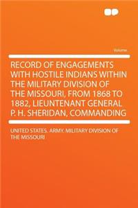 Record of Engagements with Hostile Indians Within the Military Division of the Missouri, from 1868 to 1882, Lieuntenant General P. H. Sheridan, Commanding