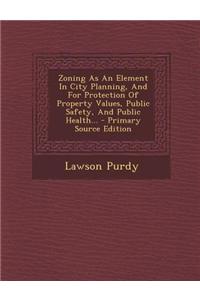 Zoning as an Element in City Planning, and for Protection of Property Values, Public Safety, and Public Health... - Primary Source Edition