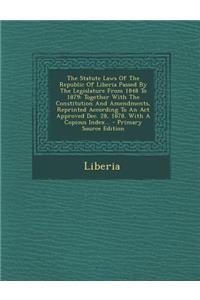The Statute Laws of the Republic of Liberia Passed by the Legislature from 1848 to 1879: Together with the Constitution and Amendments, Reprinted According to an ACT Approved Dec. 28, 1878. with a Copious Index...