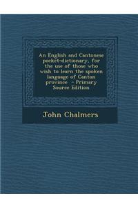 An English and Cantonese Pocket-Dictionary, for the Use of Those Who Wish to Learn the Spoken Language of Canton Province - Primary Source Edition