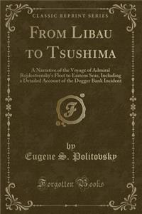 From Libau to Tsushima: A Narrative of the Voyage of Admiral Rojdestvensky's Fleet to Eastern Seas, Including a Detailed Account of the Dogger Bank Incident (Classic Reprint)