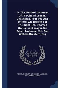 To The Worthy Liverymen Of The City Of London. Gentlemen, Your Poll And Interest Are Desired For The Right Hon. Thomas Harley, Lord-mayor, Sir Robert Ladbroke, Knt. And William Beckford, Esq