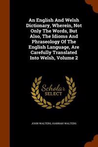 An English and Welsh Dictionary, Wherein, Not Only the Words, But Also, the Idioms and Phraseology of the English Language, Are Carefully Translated I