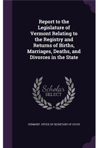 Report to the Legislature of Vermont Relating to the Registry and Returns of Births, Marriages, Deaths, and Divorces in the State