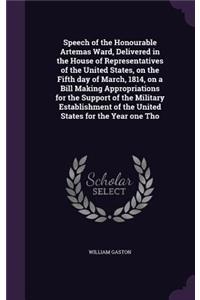Speech of the Honourable Artemas Ward, Delivered in the House of Representatives of the United States, on the Fifth day of March, 1814, on a Bill Making Appropriations for the Support of the Military Establishment of the United States for the Year