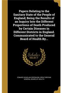 Papers Relating to the Sanitary State of the People of England; Being the Results of an Inquiry Into the Different Proportions of Death Produced by Certain Diseases in Different Districts in England. Communicated to the General Board of Health By..