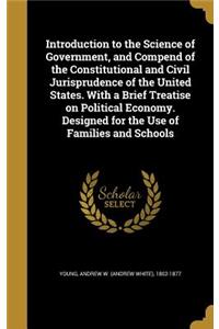 Introduction to the Science of Government, and Compend of the Constitutional and Civil Jurisprudence of the United States. With a Brief Treatise on Political Economy. Designed for the Use of Families and Schools