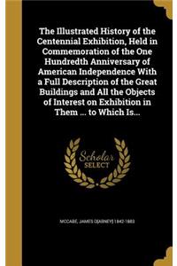 Illustrated History of the Centennial Exhibition, Held in Commemoration of the One Hundredth Anniversary of American Independence With a Full Description of the Great Buildings and All the Objects of Interest on Exhibition in Them ... to Which Is..