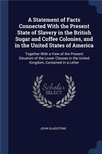 Statement of Facts Connected With the Present State of Slavery in the British Sugar and Coffee Colonies, and in the United States of America