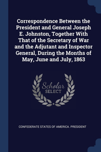 Correspondence Between the President and General Joseph E. Johnston, Together With That of the Secretary of War and the Adjutant and Inspector General, During the Months of May, June and July, 1863