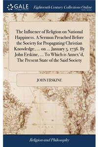 The Influence of Religion on National Happiness. a Sermon Preached Before the Society for Propagating Christian Knowledge, ... on ... January 5. 1756. by John Erskine, ... to Which Is Annex'd, the Present State of the Said Society