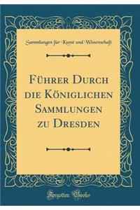 Fï¿½hrer Durch Die Kï¿½niglichen Sammlungen Zu Dresden (Classic Reprint)