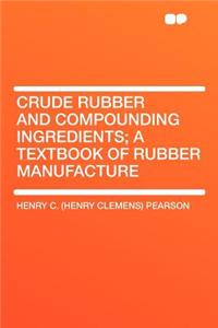 Crude Rubber and Compounding Ingredients; A Textbook of Rubber Manufacture