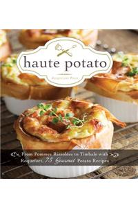 Haute Potato: From Pommes Rissolees to Timbale with Roquefort, 75 Gourmet Potato Recipes