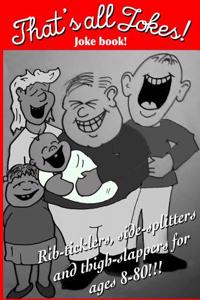 That's All Jokes!joke Book: Rib-Ticklers, Side-Splitters and Thigh Slappers for Ages 8-80 !!!!