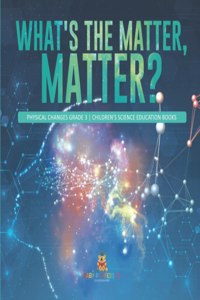 What's the Matter, Matter? Physical Changes Grade 3 Children's Science Education Books