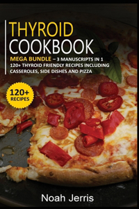 Thyroid Cookbook: MEGA BUNDLE - 3 Manuscripts in 1 - 120+ Thyroid - friendly recipes including casseroles, side dishes and pizza