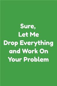 Sure, Let Me Drop Everything and Work On Your Problem Journal.Perfect Lined notebook Gift