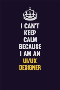 I can't Keep Calm Because I Am An UI/UX designer