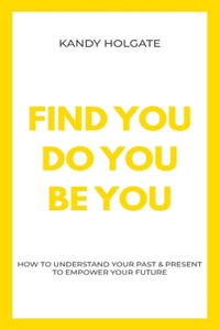 Find You, Do You, Be You: How to Understand Your Past & Present to Empower Your Future