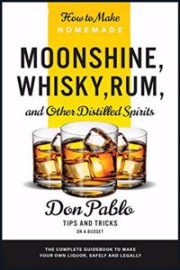 How to Make Homemade Moonshine, Whisky, Rum, and Other Distilled Spirits