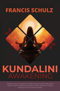 Kundalini Awakening: Discover how to Improve Intuition, Psychic Awareness, Mind Power, Psychic Abilities, and Astral Travel. Take your Chakra Healing Journey